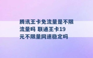 腾讯王卡免流量是不限流量吗 联通王卡19元不限量网速稳定吗 