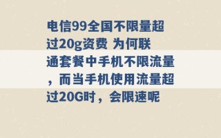 电信99全国不限量超过20g资费 为何联通套餐中手机不限流量，而当手机使用流量超过20G时，会限速呢 