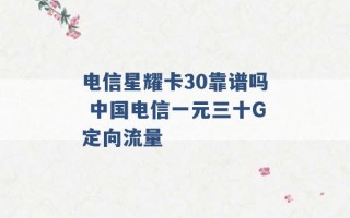 电信星耀卡30靠谱吗 中国电信一元三十G定向流量 