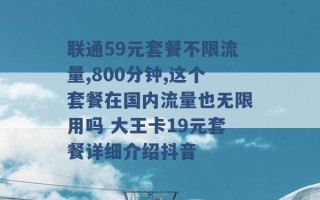 联通59元套餐不限流量,800分钟,这个套餐在国内流量也无限用吗 大王卡19元套餐详细介绍抖音 