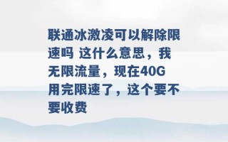 联通冰激凌可以解除限速吗 这什么意思，我无限流量，现在40G用完限速了，这个要不要收费 