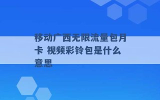 移动广西无限流量包月卡 视频彩铃包是什么意思 