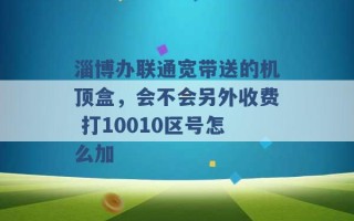 淄博办联通宽带送的机顶盒，会不会另外收费 打10010区号怎么加 