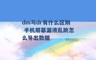 dm与dr有什么区别 手机屏幕漏液乱跳怎么导出数据 