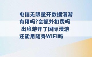 电信无限量开数据漫游有用吗?会额外扣费吗 出境游开了国际漫游还能用随身WIFI吗 