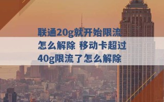 联通20g就开始限流怎么解除 移动卡超过40g限流了怎么解除 