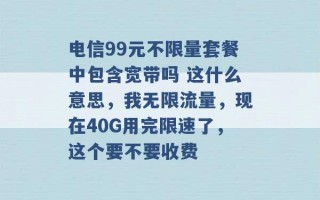 电信99元不限量套餐中包含宽带吗 这什么意思，我无限流量，现在40G用完限速了，这个要不要收费 