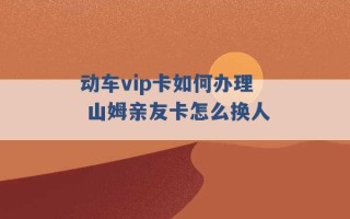 动车vip卡如何办理 山姆亲友卡怎么换人 