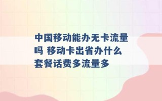 中国移动能办无卡流量吗 移动卡出省办什么套餐话费多流量多 