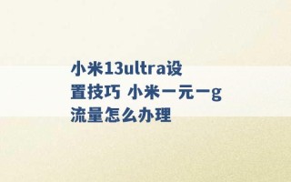 小米13ultra设置技巧 小米一元一g流量怎么办理 