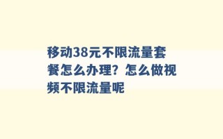 移动38元不限流量套餐怎么办理？怎么做视频不限流量呢 