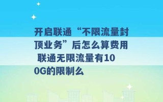 开启联通“不限流量封顶业务”后怎么算费用 联通无限流量有100G的限制么 