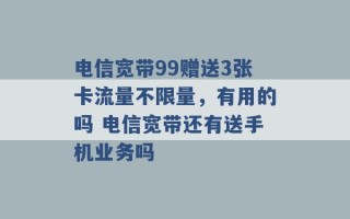 电信宽带99赠送3张卡流量不限量，有用的吗 电信宽带还有送手机业务吗 