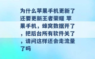 为什么苹果手机更新了还要更新王者荣耀 苹果手机，蜂窝数据开了，把后台所有软件关了，请问这样还会走流量了吗 