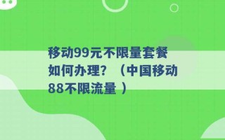 移动99元不限量套餐如何办理？（中国移动88不限流量 ）