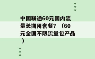 中国联通60元国内流量长期用套餐？（60元全国不限流量包产品 ）