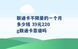 联通卡不限量的一个月多少钱 39元220g联通卡靠谱吗 