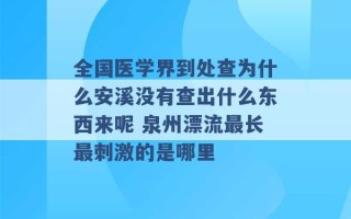 全国医学界到处查为什么安溪没有查出什么东西来呢 泉州漂流最长最刺激的是哪里 