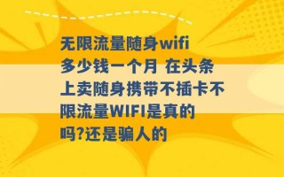 无限流量随身wifi多少钱一个月 在头条上卖随身携带不插卡不限流量WIFI是真的吗?还是骗人的 