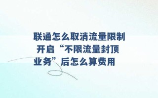 联通怎么取消流量限制 开启“不限流量封顶业务”后怎么算费用 