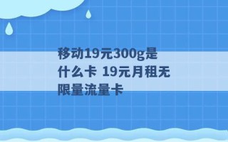 移动19元300g是什么卡 19元月租无限量流量卡 