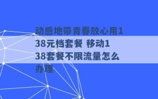 动感地带青春放心用138元档套餐 移动138套餐不限流量怎么办理 