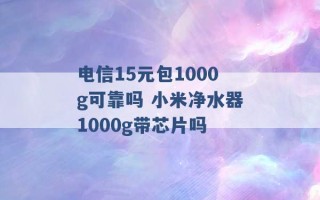 电信15元包1000g可靠吗 小米净水器1000g带芯片吗 