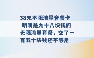 38元不限流量套餐卡 明明是九十八块钱的无限流量套餐，交了一百五十块钱还不够用 