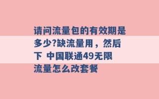 请问流量包的有效期是多少?缺流量用，然后下 中国联通49无限流量怎么改套餐 