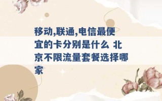 移动,联通,电信最便宜的卡分别是什么 北京不限流量套餐选择哪家 