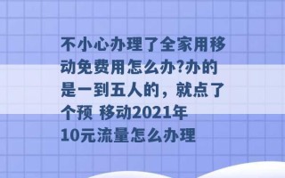 不小心办理了全家用移动免费用怎么办?办的是一到五人的，就点了个预 移动2021年10元流量怎么办理 