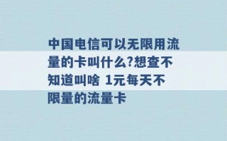 中国电信可以无限用流量的卡叫什么?想查不知道叫啥 1元每天不限量的流量卡 