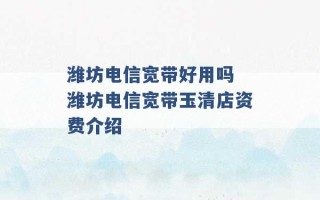 潍坊电信宽带好用吗 潍坊电信宽带玉清店资费介绍 