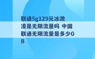 联通5g129元冰激凌是无限流量吗 中国联通无限流量是多少GB 