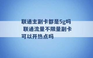 联通主副卡都是5g吗 联通流量不限量副卡可以开热点吗 