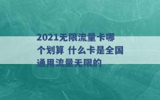 2021无限流量卡哪个划算 什么卡是全国通用流量无限的 