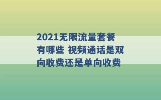 2021无限流量套餐有哪些 视频通话是双向收费还是单向收费 