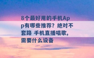 8个最好用的手机App有哪些推荐？绝对不套路 手机直播唱歌,需要什么设备 