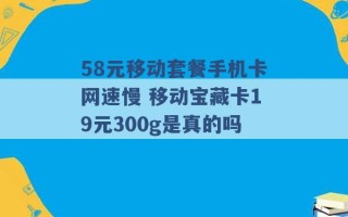 58元移动套餐手机卡网速慢 移动宝藏卡19元300g是真的吗 