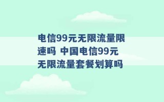 电信99元无限流量限速吗 中国电信99元无限流量套餐划算吗 