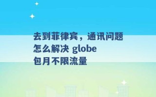 去到菲律宾，通讯问题怎么解决 globe包月不限流量 