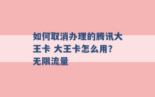 如何取消办理的腾讯大王卡 大王卡怎么用？无限流量 