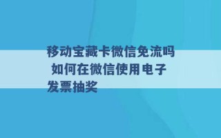 移动宝藏卡微信免流吗 如何在微信使用电子发票抽奖 