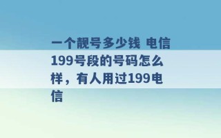 一个靓号多少钱 电信199号段的号码怎么样，有人用过199电信 