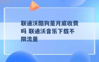 联通沃酷狗是月底收费吗 联通沃音乐下载不限流量 