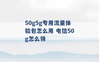 50g5g专用流量体验包怎么用 电信50g怎么领 