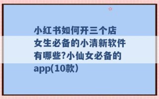 小红书如何开三个店 女生必备的小清新软件有哪些?小仙女必备的app(10款） 