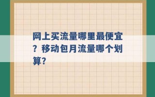 网上买流量哪里最便宜？移动包月流量哪个划算？ 