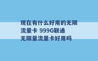 现在有什么好用的无限流量卡 999G联通无限量流量卡好用吗 