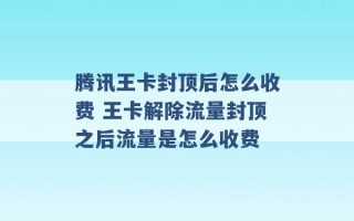 腾讯王卡封顶后怎么收费 王卡解除流量封顶之后流量是怎么收费 